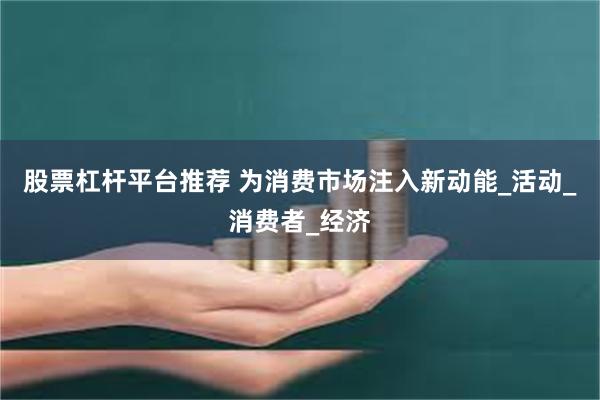 股票杠杆平台推荐 为消费市场注入新动能_活动_消费者_经济