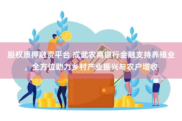 股权质押融资平台 成武农商银行金融支持养殖业，全方位助力乡村产业振兴与农户增收