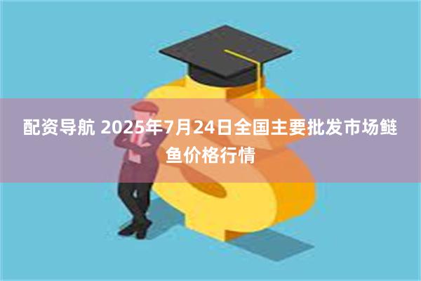 配资导航 2025年7月24日全国主要批发市场鲢鱼价格行情