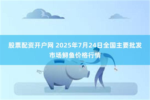 股票配资开户网 2025年7月24日全国主要批发市场鲟鱼价格行情