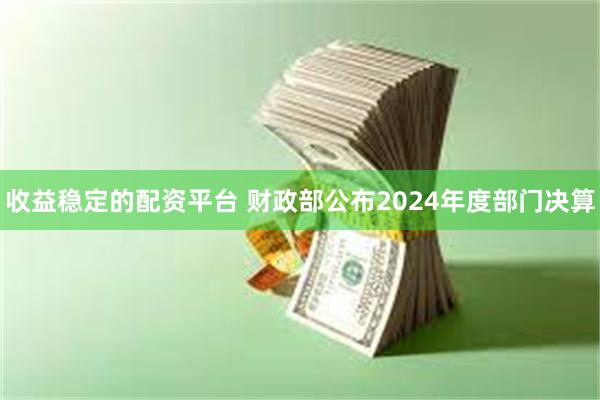 收益稳定的配资平台 财政部公布2024年度部门决算