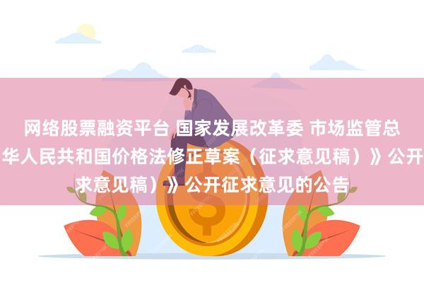 网络股票融资平台 国家发展改革委 市场监管总局发布关于《中华人民共和国价格法修正草案（征求意见稿）》公开征求意见的公告