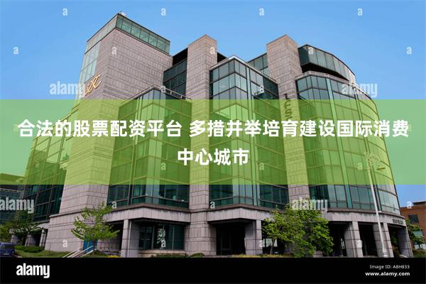 合法的股票配资平台 多措并举培育建设国际消费中心城市