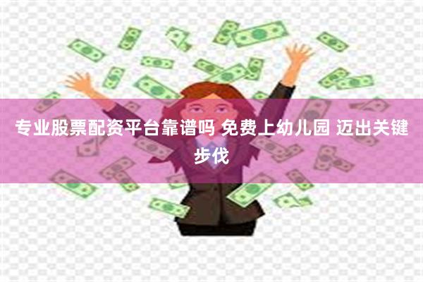 专业股票配资平台靠谱吗 免费上幼儿园 迈出关键步伐