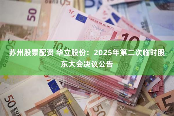 苏州股票配资 华立股份：2025年第二次临时股东大会决议公告