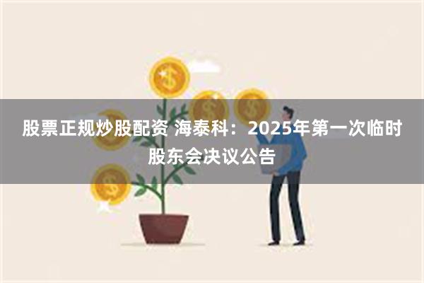 股票正规炒股配资 海泰科：2025年第一次临时股东会决议公告