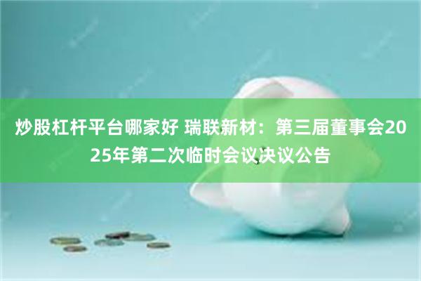 炒股杠杆平台哪家好 瑞联新材：第三届董事会2025年第二次临时会议决议公告