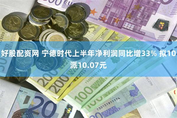 好股配资网 宁德时代上半年净利润同比增33% 拟10派10.07元