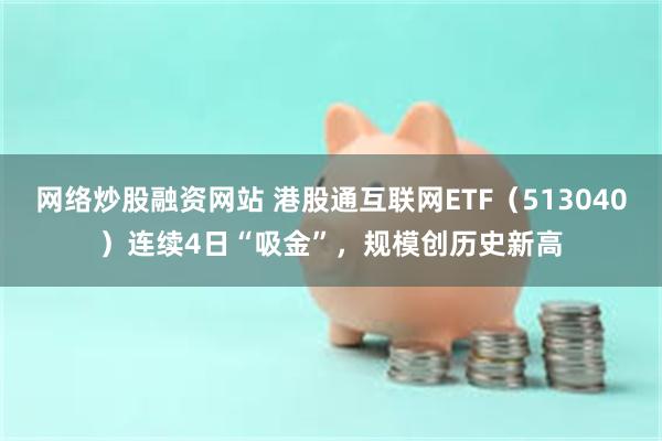 网络炒股融资网站 港股通互联网ETF（513040）连续4日“吸金”，规模创历史新高