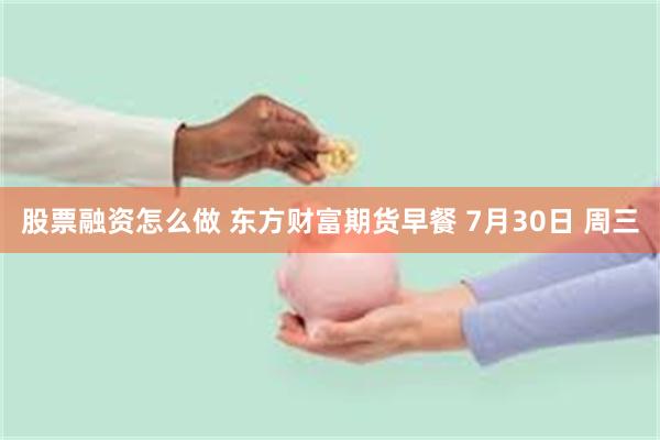 股票融资怎么做 东方财富期货早餐 7月30日 周三