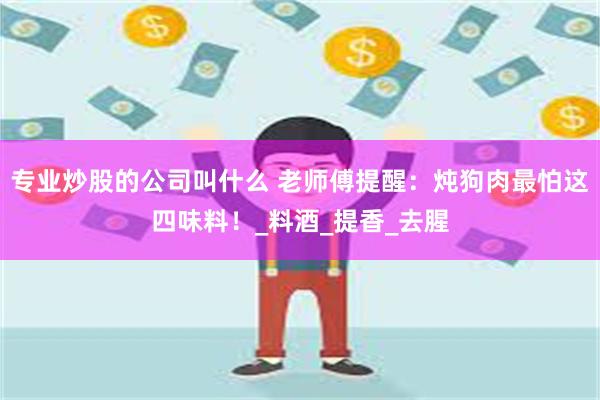 专业炒股的公司叫什么 老师傅提醒：炖狗肉最怕这四味料！_料酒_提香_去腥