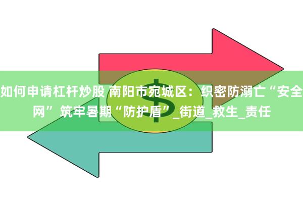 如何申请杠杆炒股 南阳市宛城区：织密防溺亡“安全网” 筑牢暑期“防护盾”_街道_救生_责任