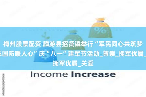 梅州股票配资 麟游县招贤镇举行“军民同心共筑梦·情系国防暖人心”庆“八一”建军节活动_尊崇_拥军优属_关爱