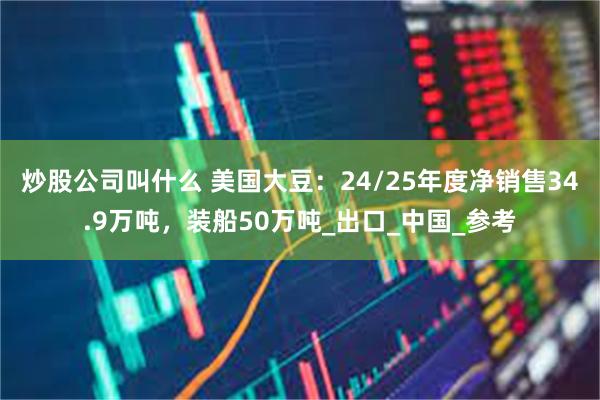 炒股公司叫什么 美国大豆：24/25年度净销售34.9万吨，装船50万吨_出口_中国_参考