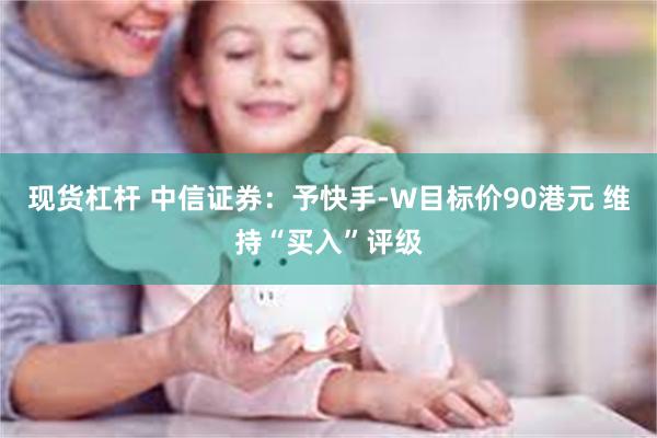 现货杠杆 中信证券：予快手-W目标价90港元 维持“买入”评级
