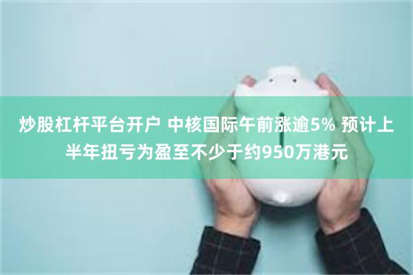 炒股杠杆平台开户 中核国际午前涨逾5% 预计上半年扭亏为盈至不少于约950万港元