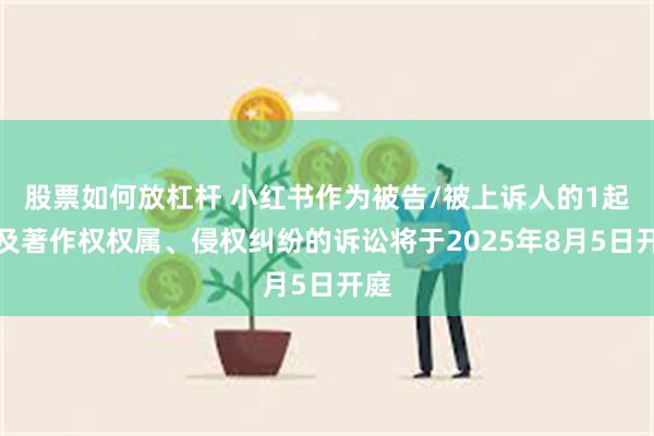 股票如何放杠杆 小红书作为被告/被上诉人的1起涉及著作权权属、侵权纠纷的诉讼将于2025年8月5日开庭