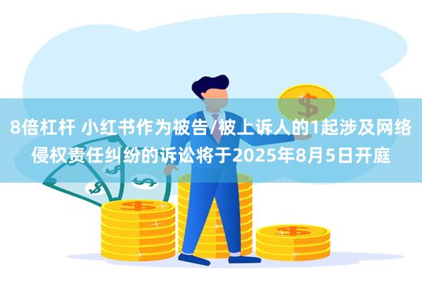 8倍杠杆 小红书作为被告/被上诉人的1起涉及网络侵权责任纠纷的诉讼将于2025年8月5日开庭