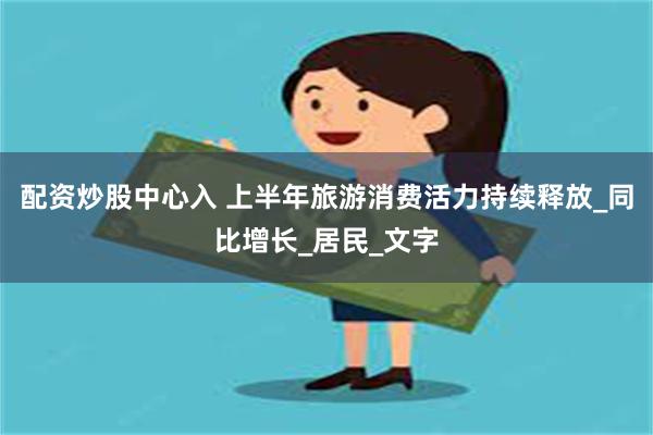 配资炒股中心入 上半年旅游消费活力持续释放_同比增长_居民_文字