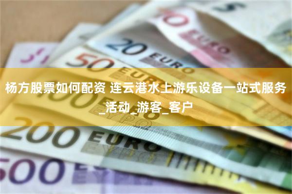 杨方股票如何配资 连云港水上游乐设备一站式服务_活动_游客_客户