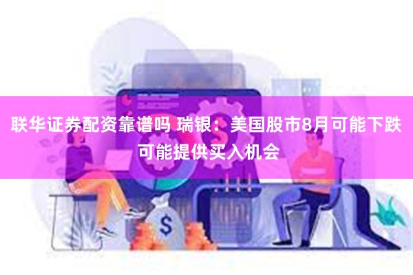 联华证券配资靠谱吗 瑞银：美国股市8月可能下跌 可能提供买入机会
