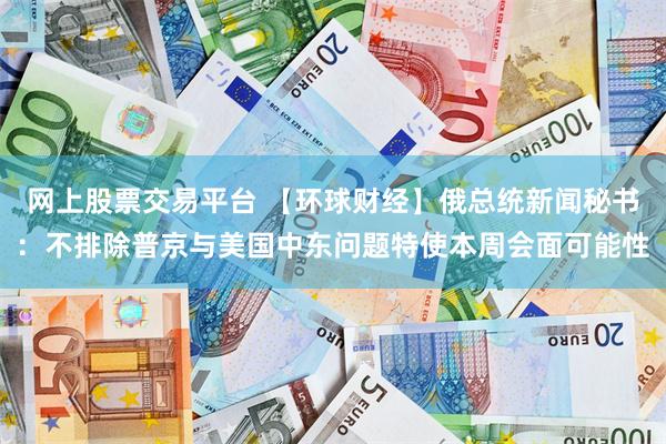 网上股票交易平台 【环球财经】俄总统新闻秘书：不排除普京与美国中东问题特使本周会面可能性