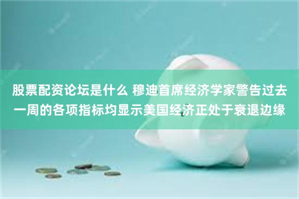 股票配资论坛是什么 穆迪首席经济学家警告过去一周的各项指标均显示美国经济正处于衰退边缘