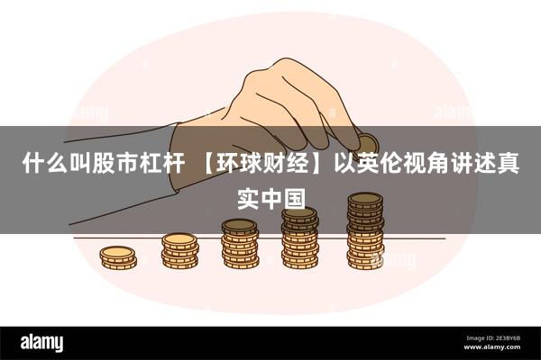 什么叫股市杠杆 【环球财经】以英伦视角讲述真实中国