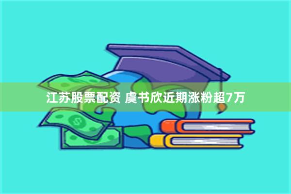 江苏股票配资 虞书欣近期涨粉超7万
