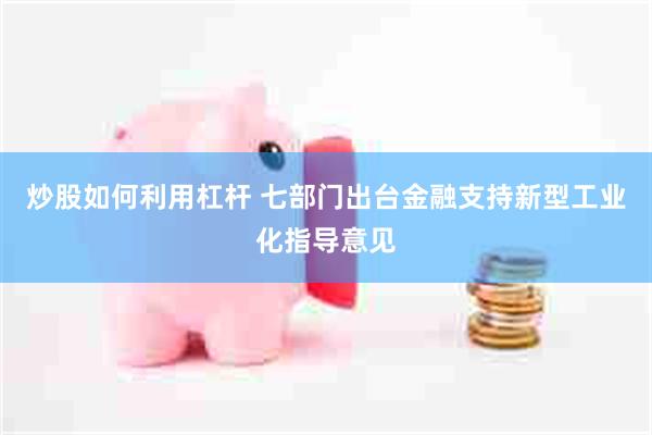 炒股如何利用杠杆 七部门出台金融支持新型工业化指导意见