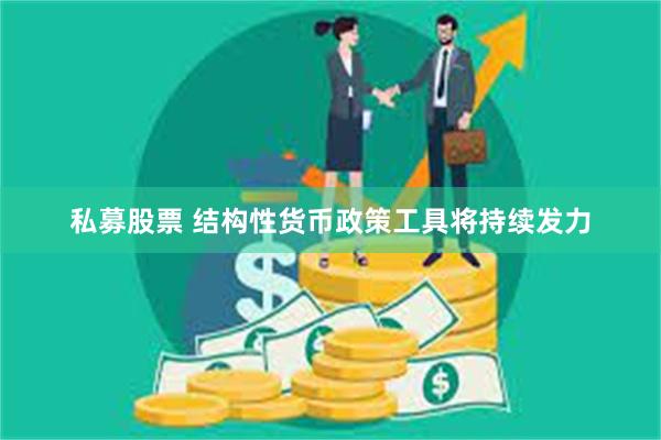 私募股票 结构性货币政策工具将持续发力