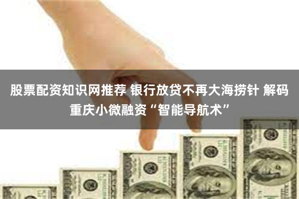 股票配资知识网推荐 银行放贷不再大海捞针 解码重庆小微融资“智能导航术”