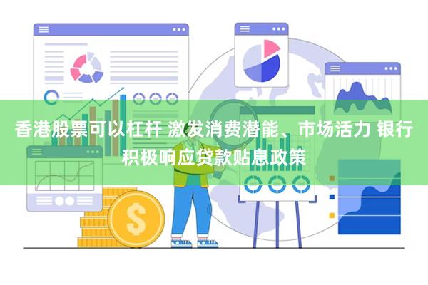 香港股票可以杠杆 激发消费潜能、市场活力 银行积极响应贷款贴息政策