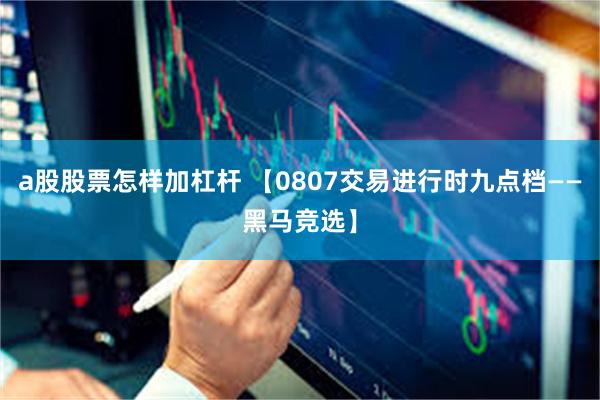 a股股票怎样加杠杆 【0807交易进行时九点档——黑马竞选】