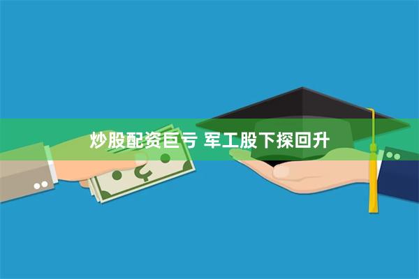 炒股配资巨亏 军工股下探回升