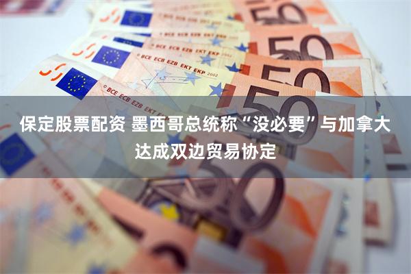 保定股票配资 墨西哥总统称“没必要”与加拿大达成双边贸易协定