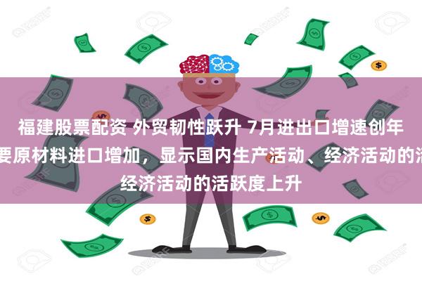 福建股票配资 外贸韧性跃升 7月进出口增速创年内新高 重要原材料进口增加，显示国内生产活动、经济活动的活跃度上升