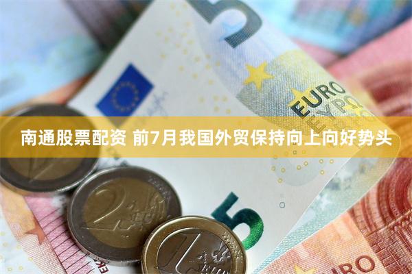南通股票配资 前7月我国外贸保持向上向好势头