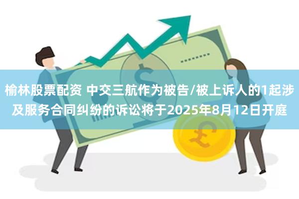 榆林股票配资 中交三航作为被告/被上诉人的1起涉及服务合同纠纷的诉讼将于2025年8月12日开庭