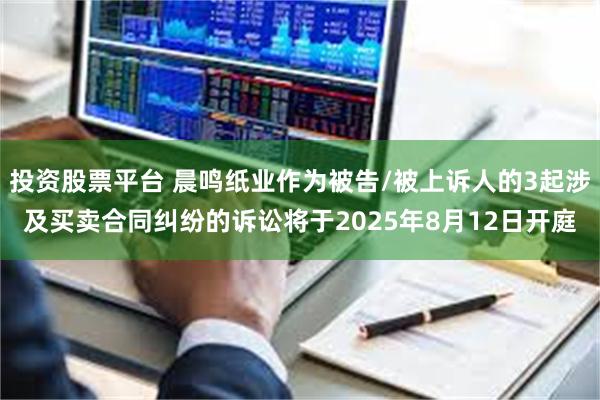 投资股票平台 晨鸣纸业作为被告/被上诉人的3起涉及买卖合同纠纷的诉讼将于2025年8月12日开庭