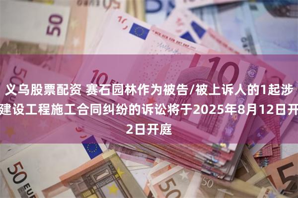 义乌股票配资 赛石园林作为被告/被上诉人的1起涉及建设工程施工合同纠纷的诉讼将于2025年8月12日开庭