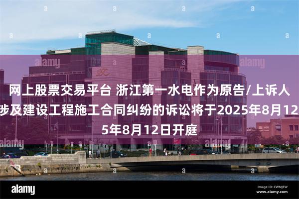 网上股票交易平台 浙江第一水电作为原告/上诉人的1起涉及建设工程施工合同纠纷的诉讼将于2025年8月12日开庭
