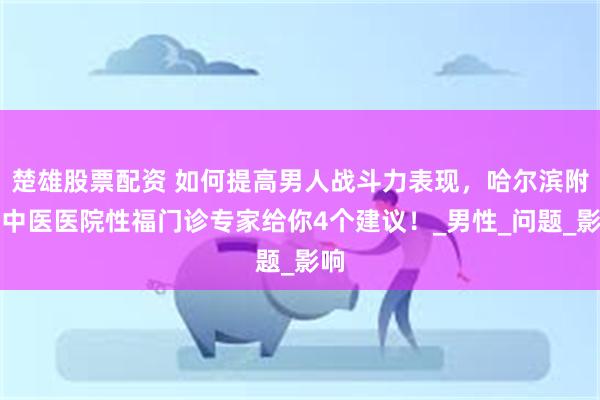 楚雄股票配资 如何提高男人战斗力表现，哈尔滨附三中医医院性福门诊专家给你4个建议！_男性_问题_影响