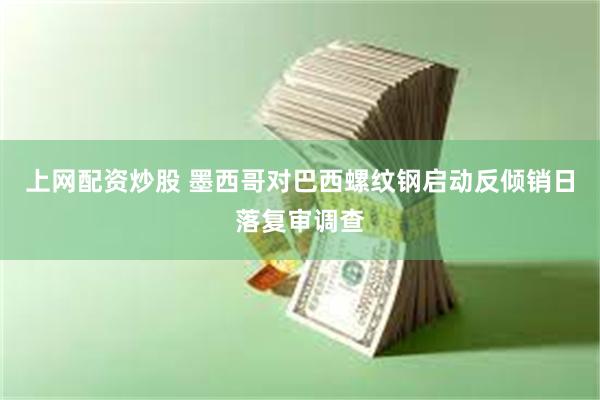 上网配资炒股 墨西哥对巴西螺纹钢启动反倾销日落复审调查