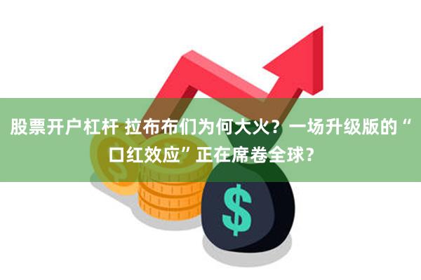 股票开户杠杆 拉布布们为何大火？一场升级版的“口红效应”正在席卷全球？