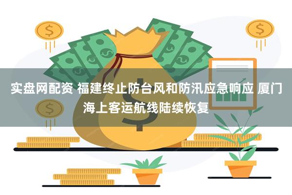 实盘网配资 福建终止防台风和防汛应急响应 厦门海上客运航线陆续恢复