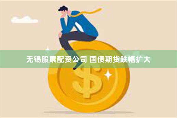 无锡股票配资公司 国债期货跌幅扩大