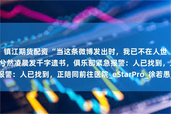 镇江期货配资 “当这条微博发出时，我已不在人世”，王者荣耀电竞选手兮然凌晨发千字遗书，俱乐部紧急报警：人已找到，正陪同前往医院_eStarPro_徐若愚_职业