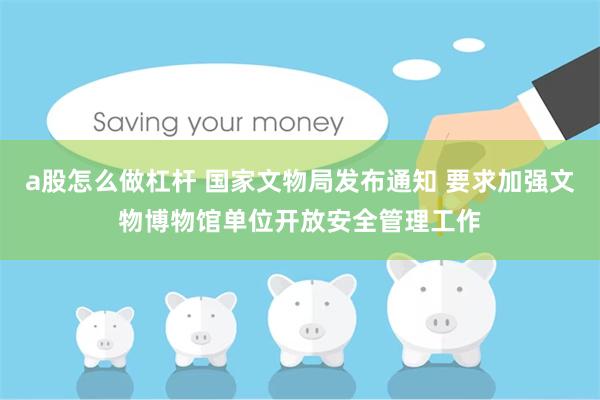 a股怎么做杠杆 国家文物局发布通知 要求加强文物博物馆单位开放安全管理工作