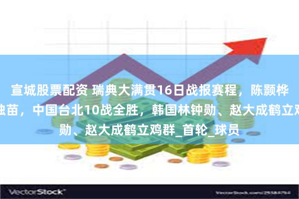 宣城股票配资 瑞典大满贯16日战报赛程，陈颢桦成中国香港队独苗，中国台北10战全胜，韩国林钟勋、赵大成鹤立鸡群_首轮_球员